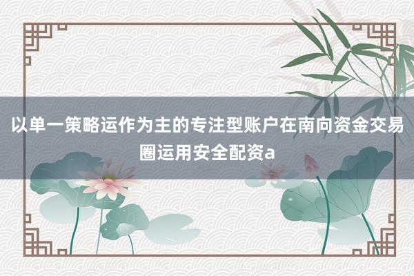 以单一策略运作为主的专注型账户在南向资金交易圈运用安全配资a