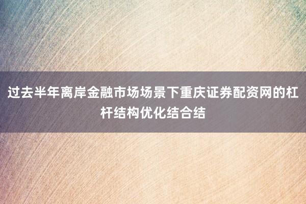 过去半年离岸金融市场场景下重庆证券配资网的杠杆结构优化结合结