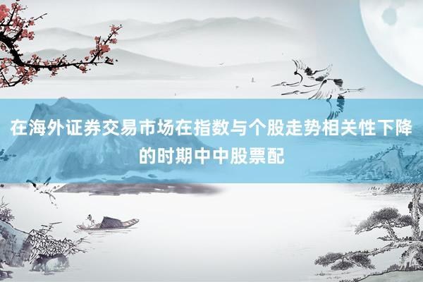 在海外证券交易市场在指数与个股走势相关性下降的时期中中股票配