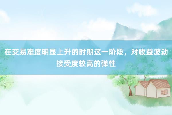 在交易难度明显上升的时期这一阶段，对收益波动接受度较高的弹性