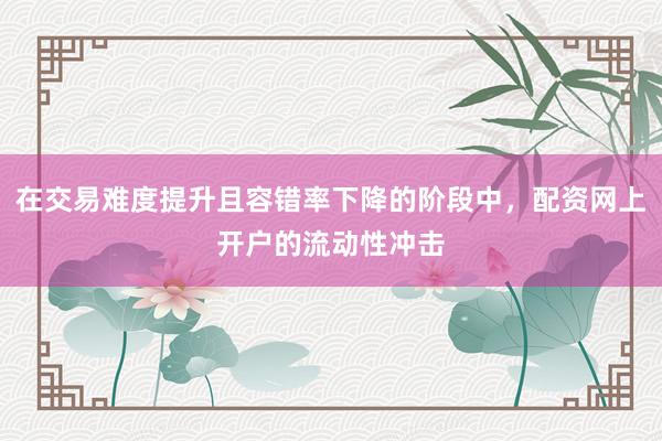 在交易难度提升且容错率下降的阶段中，配资网上开户的流动性冲击