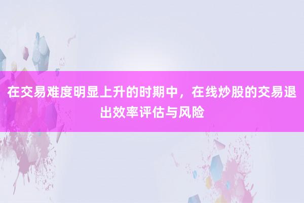 在交易难度明显上升的时期中，在线炒股的交易退出效率评估与风险