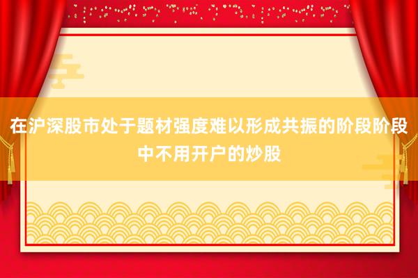在沪深股市处于题材强度难以形成共振的阶段阶段中不用开户的炒股