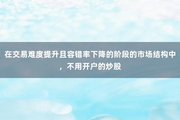 在交易难度提升且容错率下降的阶段的市场结构中，不用开户的炒股