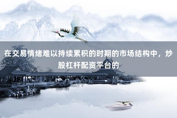 在交易情绪难以持续累积的时期的市场结构中，炒股杠杆配资平台的