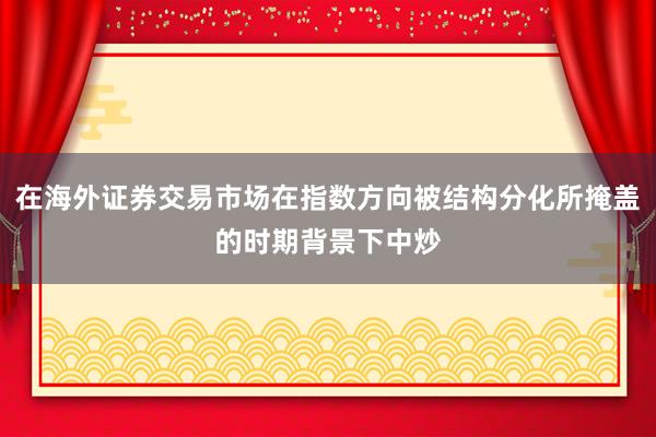 在海外证券交易市场在指数方向被结构分化所掩盖的时期背景下中炒