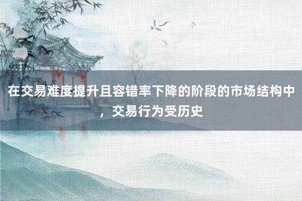 在交易难度提升且容错率下降的阶段的市场结构中，交易行为受历史
