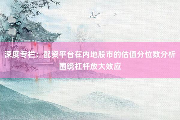 深度专栏：配资平台在内地股市的估值分位数分析围绕杠杆放大效应