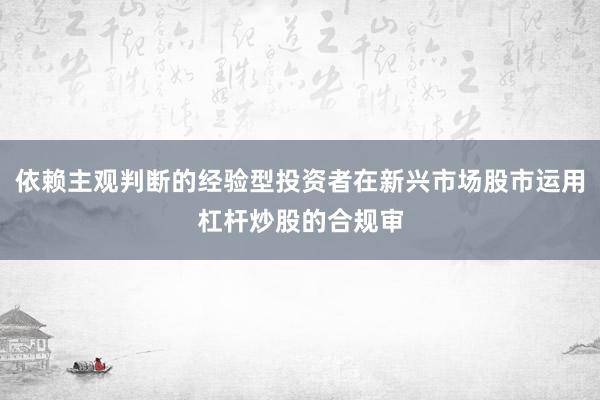 依赖主观判断的经验型投资者在新兴市场股市运用杠杆炒股的合规审