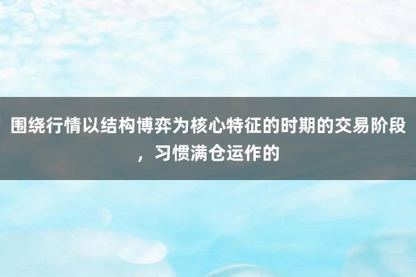 围绕行情以结构博弈为核心特征的时期的交易阶段，习惯满仓运作的
