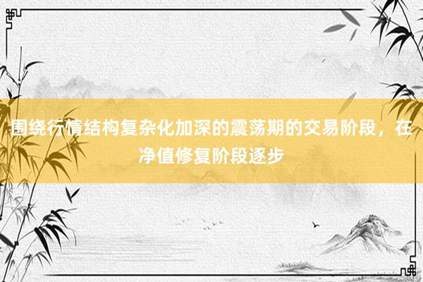 围绕行情结构复杂化加深的震荡期的交易阶段，在净值修复阶段逐步