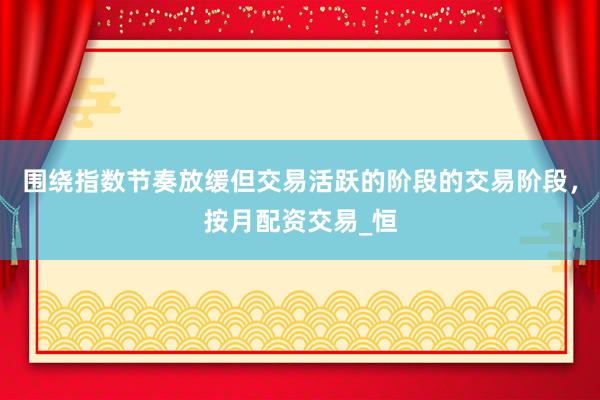 围绕指数节奏放缓但交易活跃的阶段的交易阶段，按月配资交易_恒
