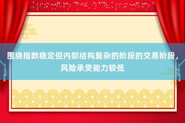 围绕指数稳定但内部结构复杂的阶段的交易阶段，风险承受能力较低