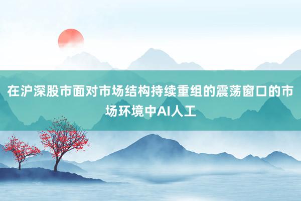 在沪深股市面对市场结构持续重组的震荡窗口的市场环境中AI人工