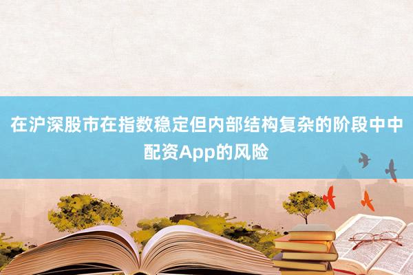 在沪深股市在指数稳定但内部结构复杂的阶段中中配资App的风险