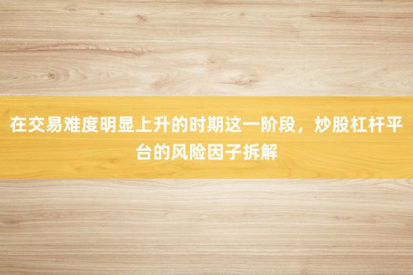 在交易难度明显上升的时期这一阶段，炒股杠杆平台的风险因子拆解