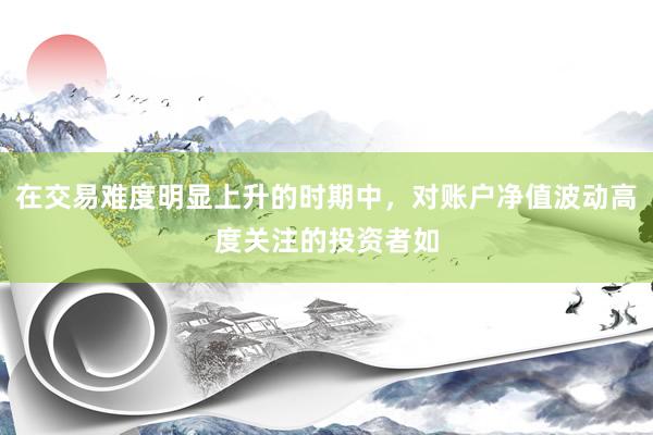 在交易难度明显上升的时期中，对账户净值波动高度关注的投资者如