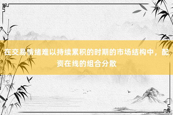 在交易情绪难以持续累积的时期的市场结构中，配资在线的组合分散