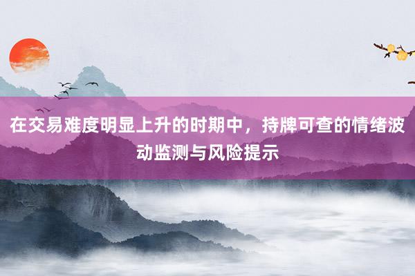 在交易难度明显上升的时期中，持牌可查的情绪波动监测与风险提示