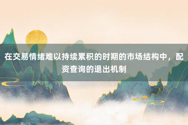 在交易情绪难以持续累积的时期的市场结构中，配资查询的退出机制