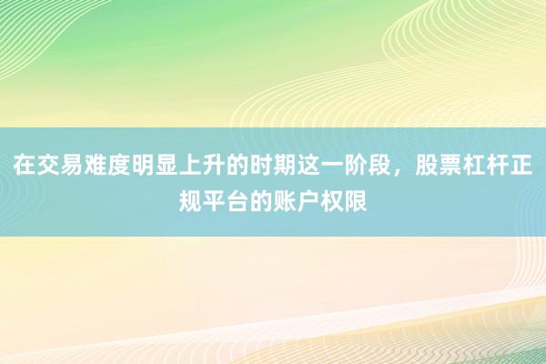 在交易难度明显上升的时期这一阶段，股票杠杆正规平台的账户权限