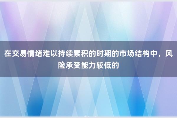 在交易情绪难以持续累积的时期的市场结构中，风险承受能力较低的