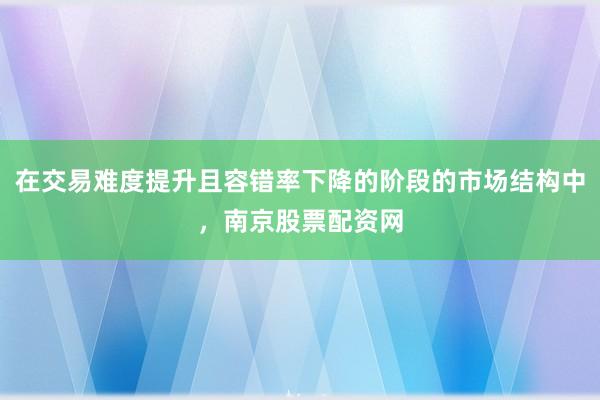 在交易难度提升且容错率下降的阶段的市场结构中，南京股票配资网