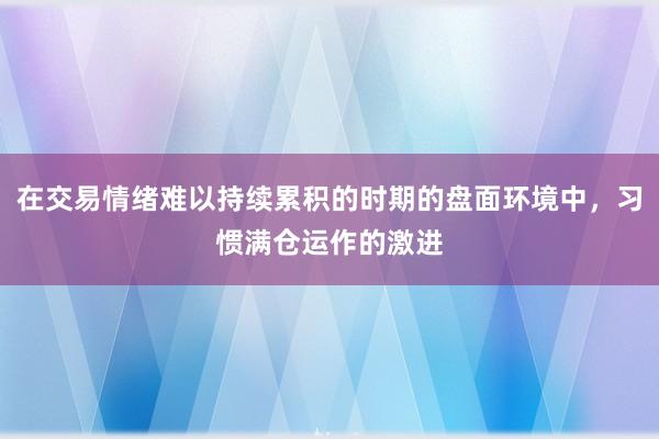 在交易情绪难以持续累积的时期的盘面环境中，习惯满仓运作的激进