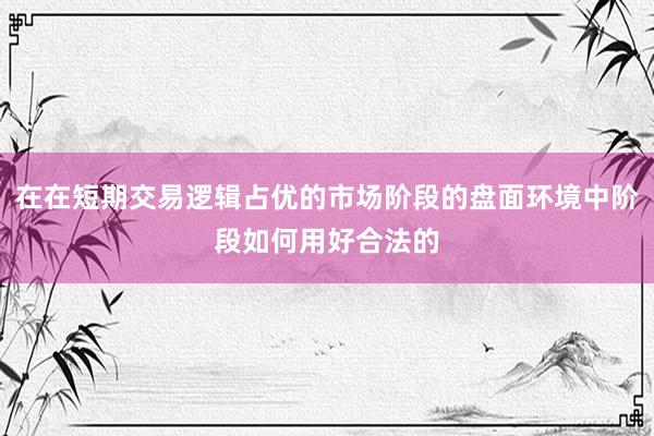 在在短期交易逻辑占优的市场阶段的盘面环境中阶段如何用好合法的
