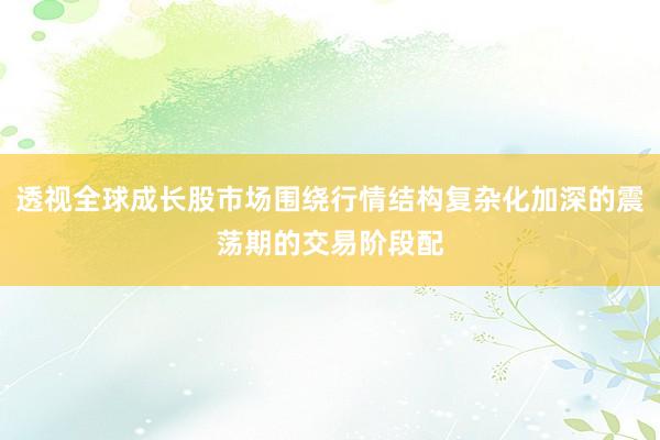 透视全球成长股市场围绕行情结构复杂化加深的震荡期的交易阶段配