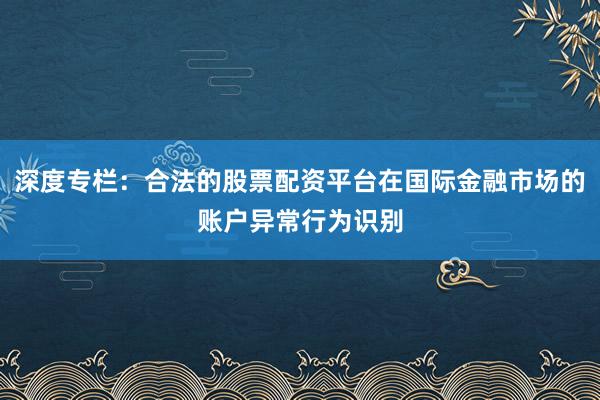 深度专栏：合法的股票配资平台在国际金融市场的账户异常行为识别