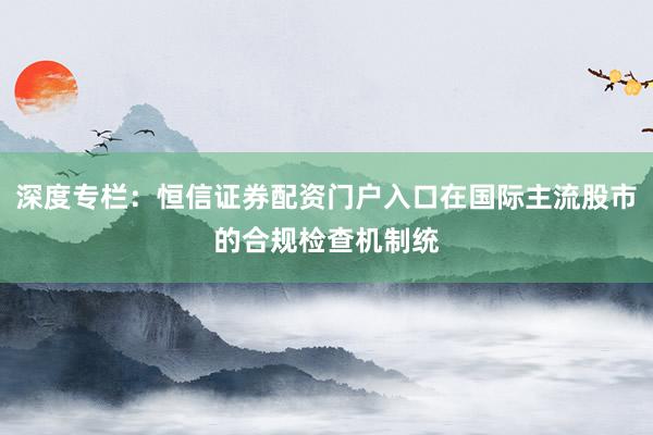 深度专栏：恒信证券配资门户入口在国际主流股市的合规检查机制统