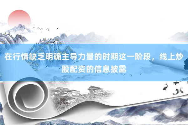 在行情缺乏明确主导力量的时期这一阶段，线上炒股配资的信息披露