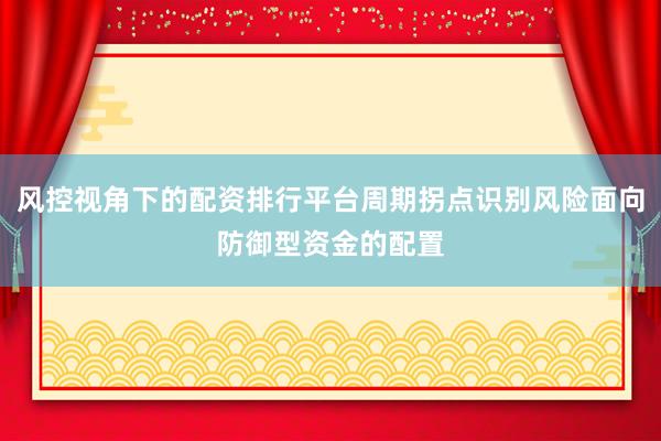 风控视角下的配资排行平台周期拐点识别风险面向防御型资金的配置