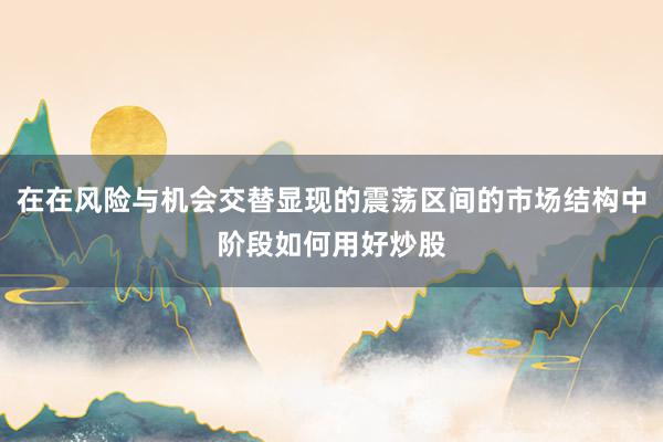 在在风险与机会交替显现的震荡区间的市场结构中阶段如何用好炒股