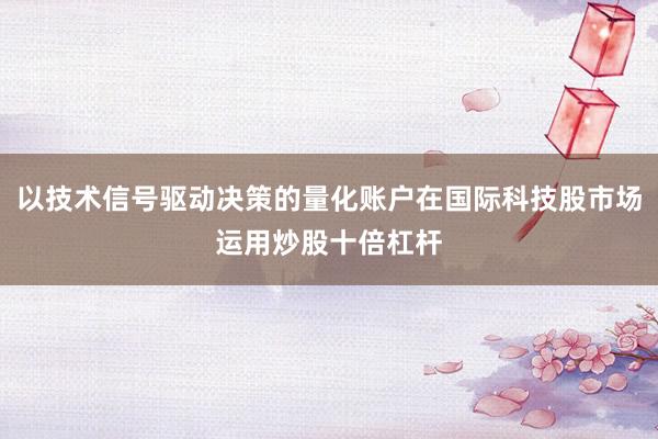 以技术信号驱动决策的量化账户在国际科技股市场运用炒股十倍杠杆