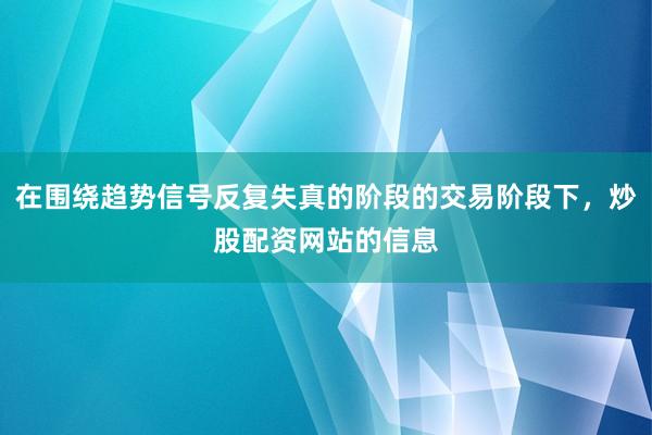 在围绕趋势信号反复失真的阶段的交易阶段下，炒股配资网站的信息