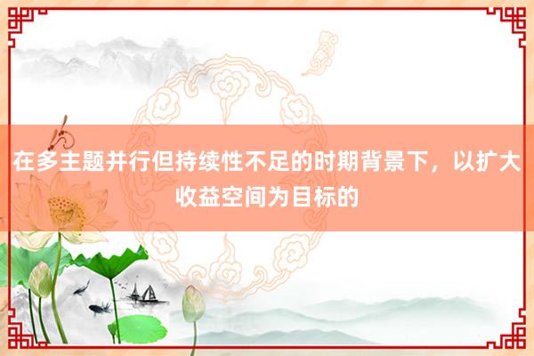 在多主题并行但持续性不足的时期背景下，以扩大收益空间为目标的