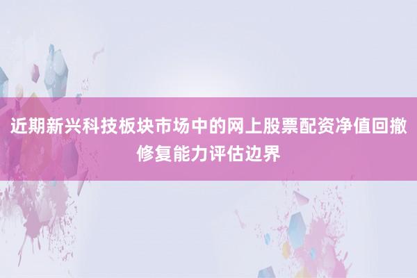 近期新兴科技板块市场中的网上股票配资净值回撤修复能力评估边界