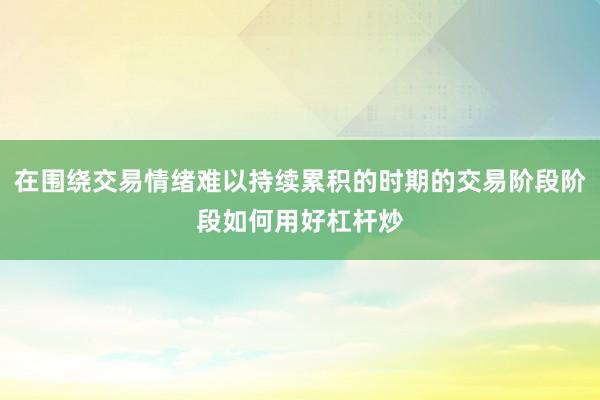 在围绕交易情绪难以持续累积的时期的交易阶段阶段如何用好杠杆炒