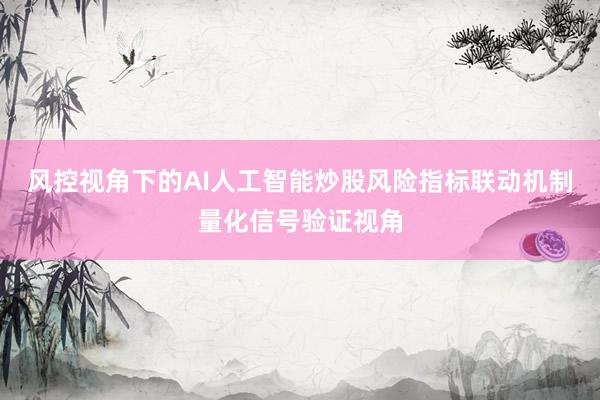 风控视角下的AI人工智能炒股风险指标联动机制量化信号验证视角