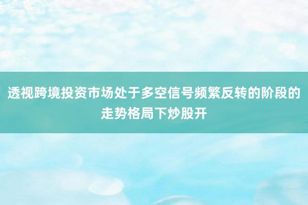 透视跨境投资市场处于多空信号频繁反转的阶段的走势格局下炒股开