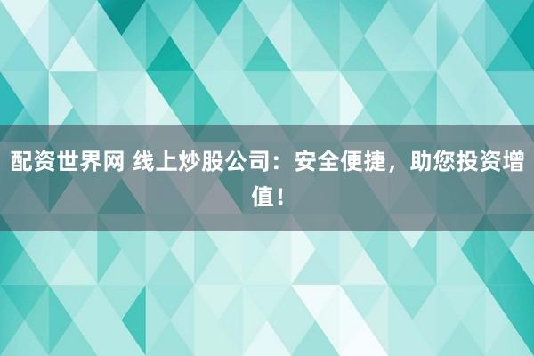 配资世界网 线上炒股公司：安全便捷，助您投资增值！