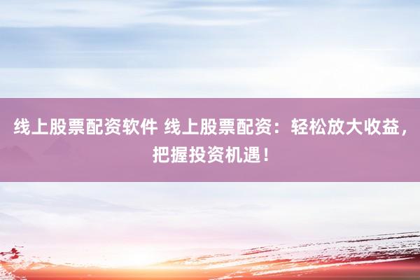 线上股票配资软件 线上股票配资：轻松放大收益，把握投资机遇！