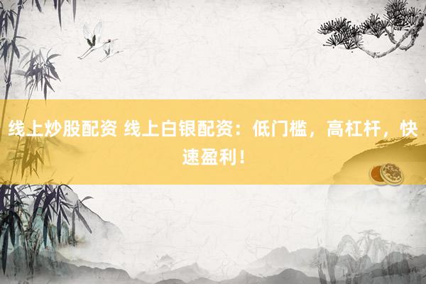 线上炒股配资 线上白银配资：低门槛，高杠杆，快速盈利！