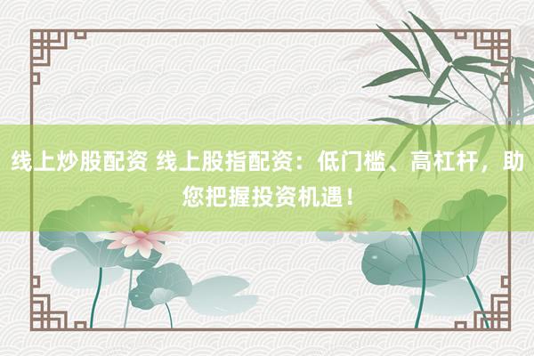 线上炒股配资 线上股指配资：低门槛、高杠杆，助您把握投资机遇！