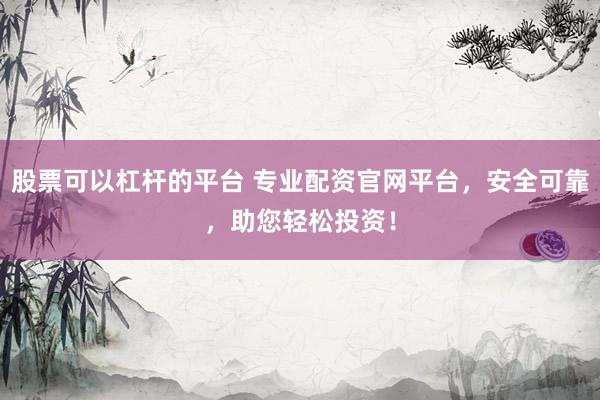 股票可以杠杆的平台 专业配资官网平台，安全可靠，助您轻松投资！