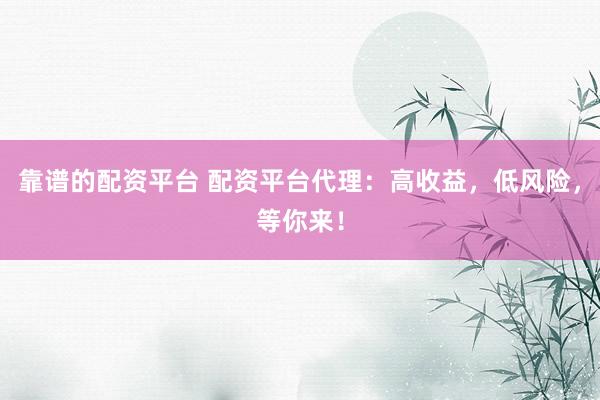 靠谱的配资平台 配资平台代理：高收益，低风险，等你来！