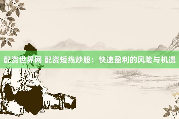 配资世界网 配资短线炒股：快速盈利的风险与机遇