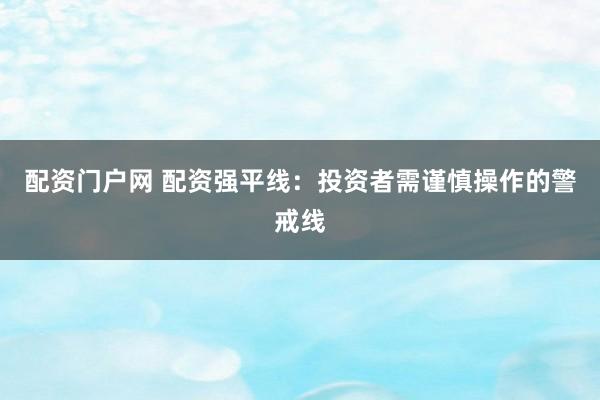 配资门户网 配资强平线：投资者需谨慎操作的警戒线
